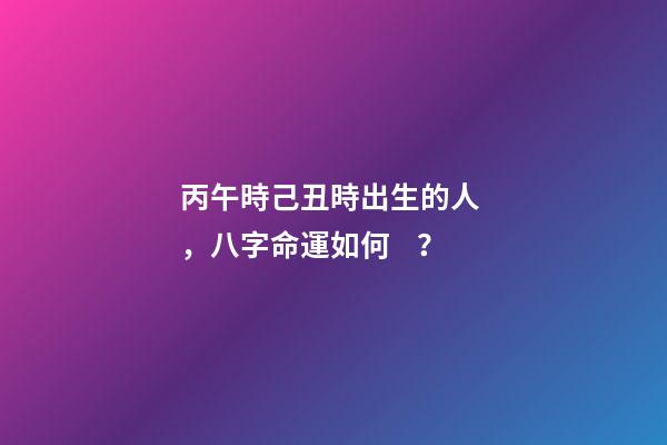 丙午時己丑時出生的人，八字命運如何？